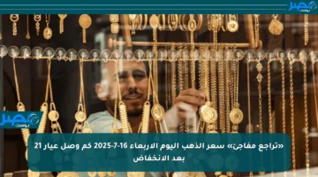 «تراجع مفاجئ» سعر الذهب اليوم الأربعاء 16-7-2025 كم وصل عيار 21 بعد الانخفاض